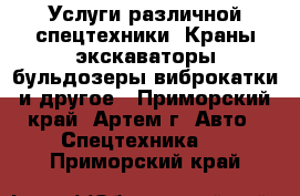 Услуги различной спецтехники. Краны экскаваторы бульдозеры виброкатки и другое - Приморский край, Артем г. Авто » Спецтехника   . Приморский край